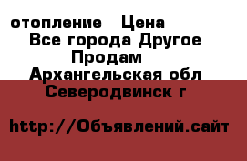 отопление › Цена ­ 50 000 - Все города Другое » Продам   . Архангельская обл.,Северодвинск г.